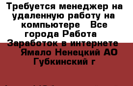 Требуется менеджер на удаленную работу на компьютере - Все города Работа » Заработок в интернете   . Ямало-Ненецкий АО,Губкинский г.